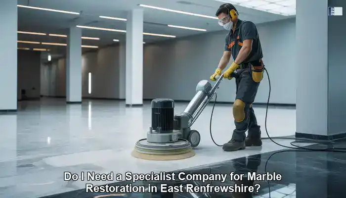 Marble Restoration Specialists in East Renfrewshire: Are They Necessary?